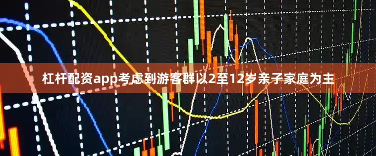 杠杆配资app考虑到游客群以2至12岁亲子家庭为主