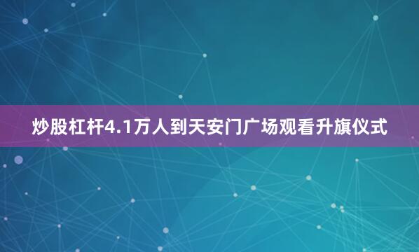 炒股杠杆4.1万人到天安门广场观看升旗仪式