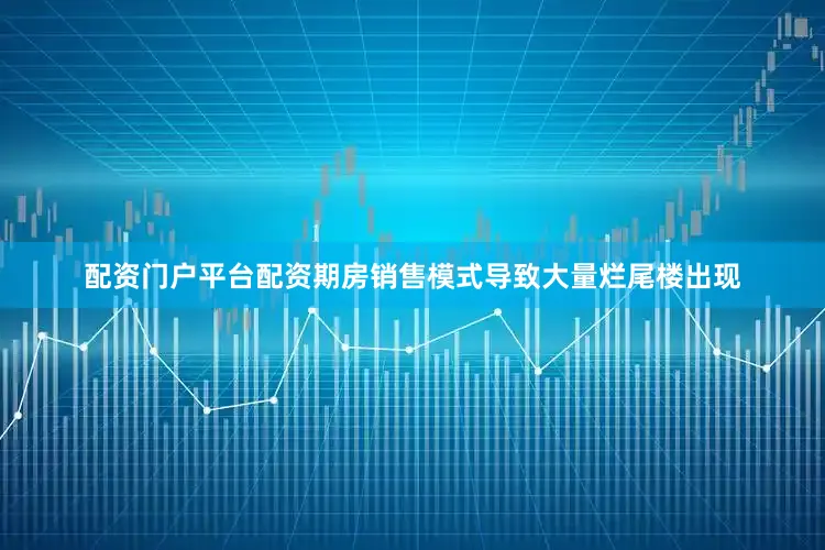 配资门户平台配资期房销售模式导致大量烂尾楼出现