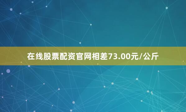 在线股票配资官网相差73.00元/公斤