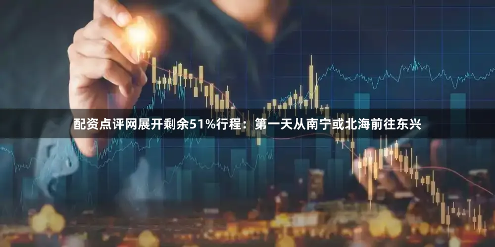配资点评网展开剩余51%行程：第一天从南宁或北海前往东兴