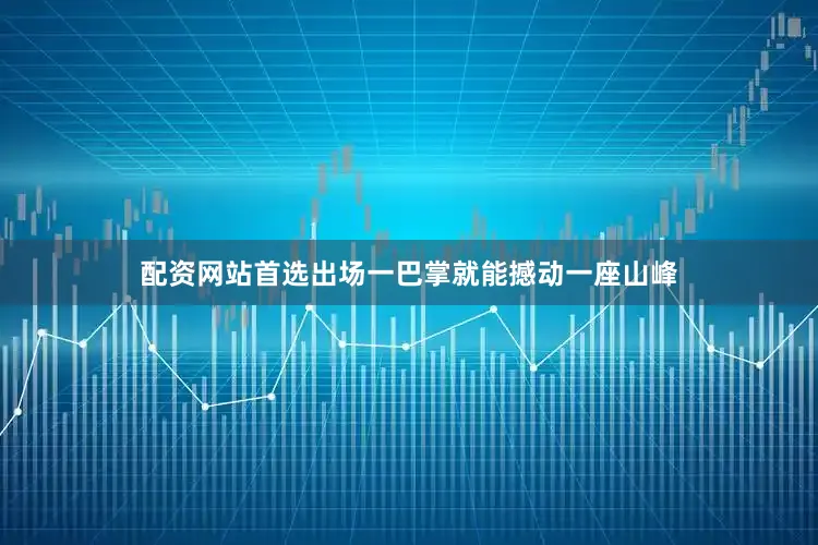 配资网站首选出场一巴掌就能撼动一座山峰