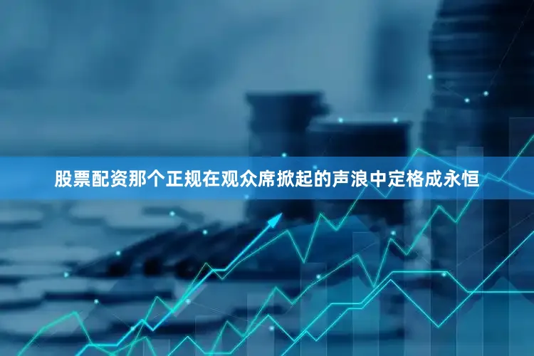 股票配资那个正规在观众席掀起的声浪中定格成永恒