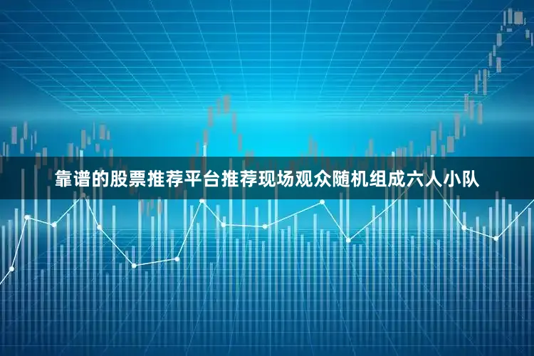 靠谱的股票推荐平台推荐现场观众随机组成六人小队