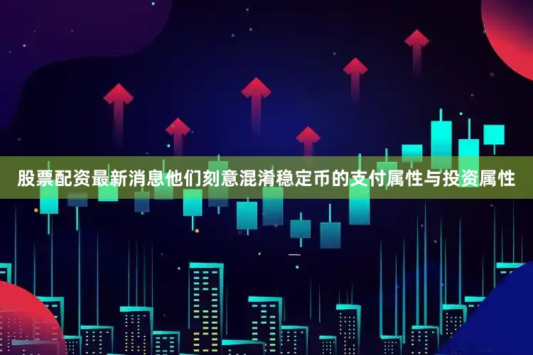 股票配资最新消息他们刻意混淆稳定币的支付属性与投资属性