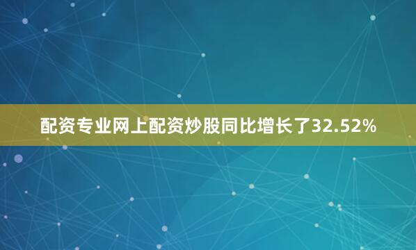 配资专业网上配资炒股同比增长了32.52%