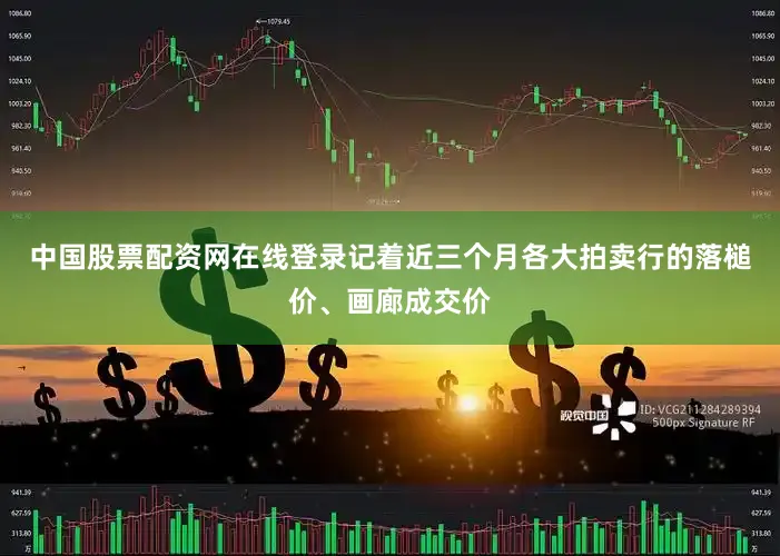 中国股票配资网在线登录记着近三个月各大拍卖行的落槌价、画廊成交价