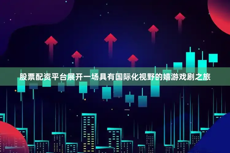 股票配资平台展开一场具有国际化视野的嬉游戏剧之旅