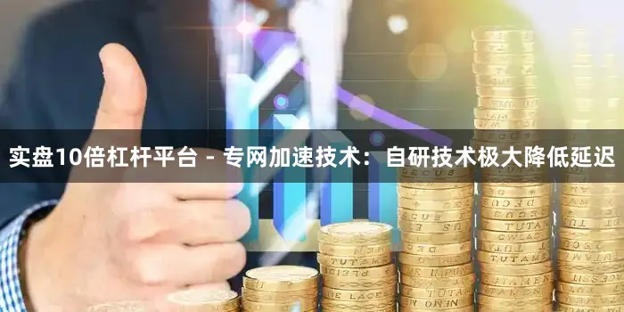 实盘10倍杠杆平台 - 专网加速技术：自研技术极大降低延迟