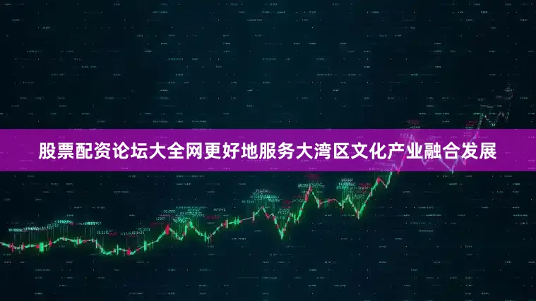 股票配资论坛大全网更好地服务大湾区文化产业融合发展