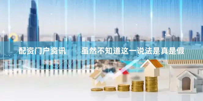 配资门户资讯       虽然不知道这一说法是真是假