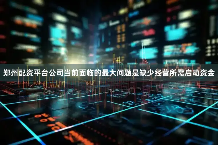郑州配资平台公司当前面临的最大问题是缺少经营所需启动资金