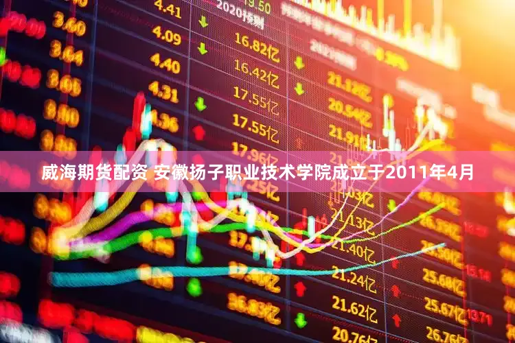 威海期货配资 安徽扬子职业技术学院成立于2011年4月