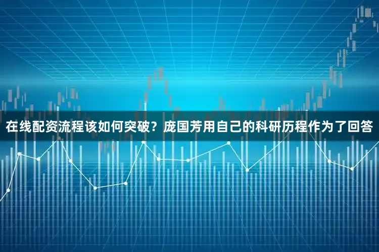 在线配资流程该如何突破？庞国芳用自己的科研历程作为了回答