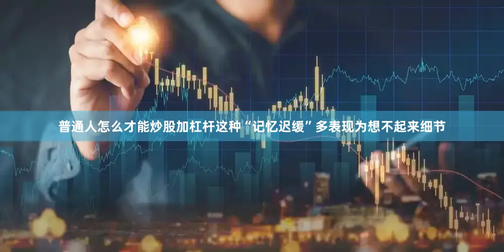 普通人怎么才能炒股加杠杆这种“记忆迟缓”多表现为想不起来细节