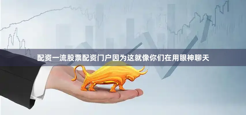 配资一流股票配资门户因为这就像你们在用眼神聊天