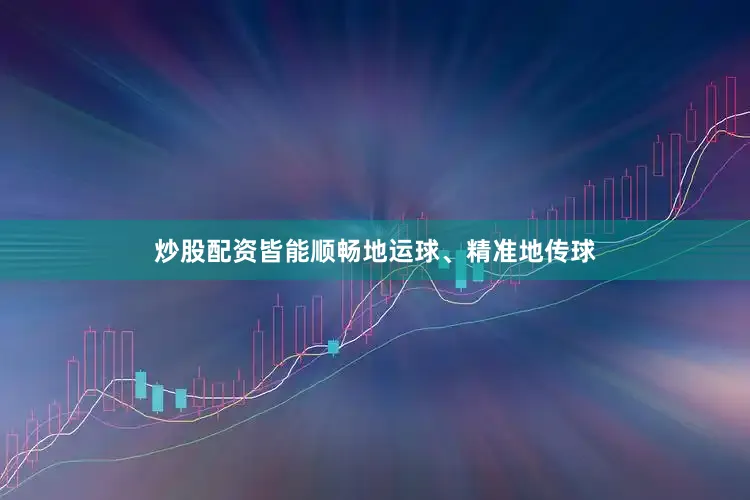 炒股配资皆能顺畅地运球、精准地传球